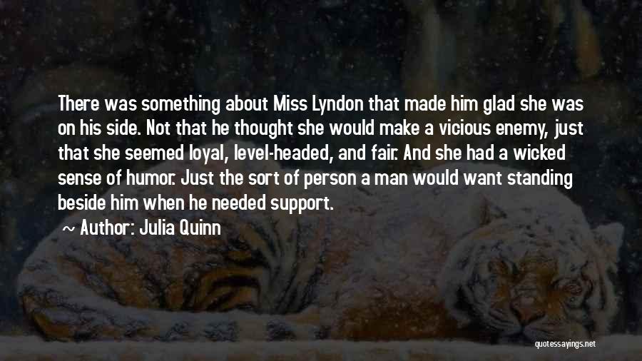 Julia Quinn Quotes: There Was Something About Miss Lyndon That Made Him Glad She Was On His Side. Not That He Thought She