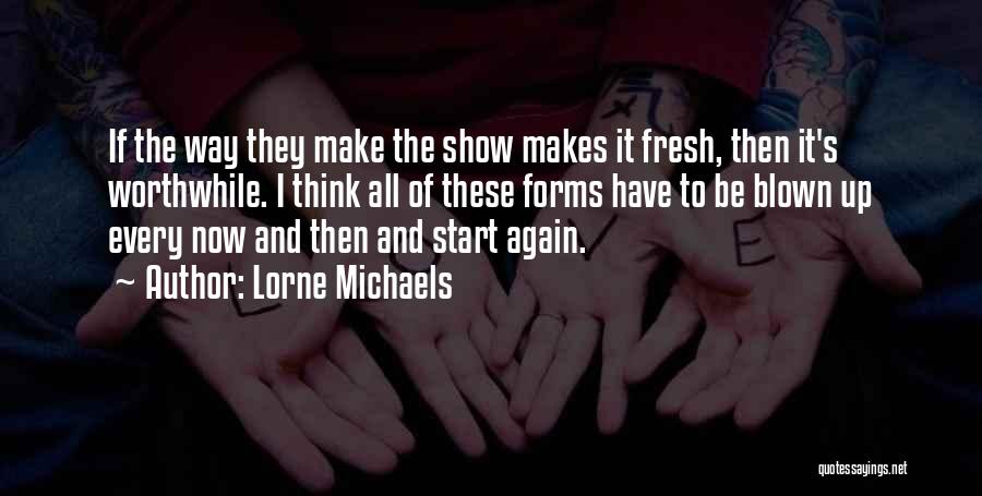 Lorne Michaels Quotes: If The Way They Make The Show Makes It Fresh, Then It's Worthwhile. I Think All Of These Forms Have