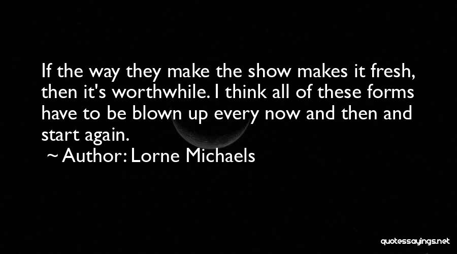 Lorne Michaels Quotes: If The Way They Make The Show Makes It Fresh, Then It's Worthwhile. I Think All Of These Forms Have