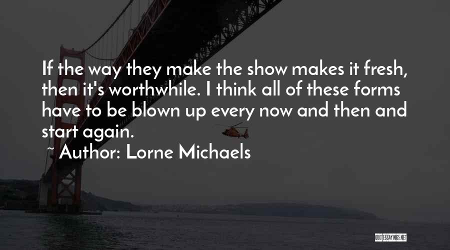 Lorne Michaels Quotes: If The Way They Make The Show Makes It Fresh, Then It's Worthwhile. I Think All Of These Forms Have