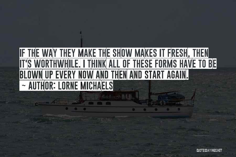 Lorne Michaels Quotes: If The Way They Make The Show Makes It Fresh, Then It's Worthwhile. I Think All Of These Forms Have