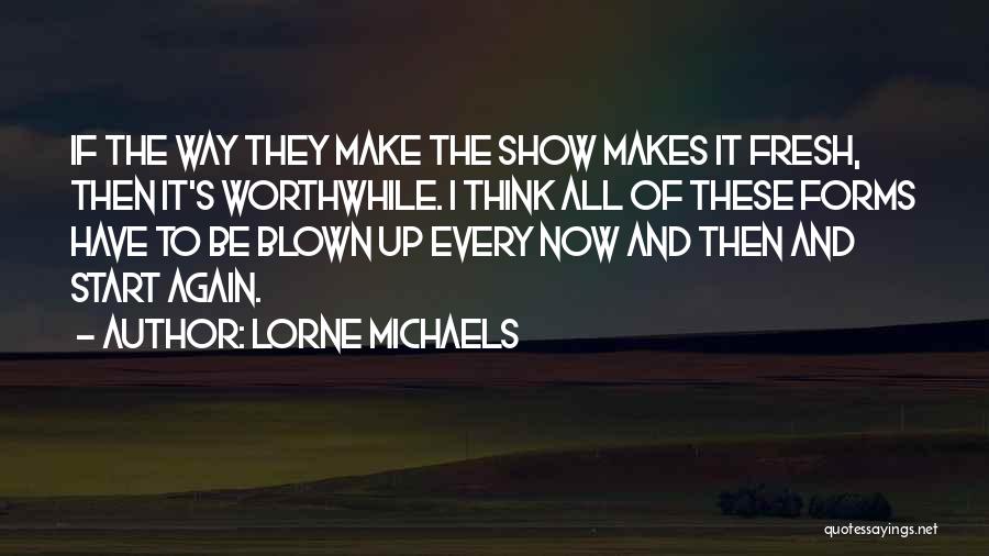 Lorne Michaels Quotes: If The Way They Make The Show Makes It Fresh, Then It's Worthwhile. I Think All Of These Forms Have