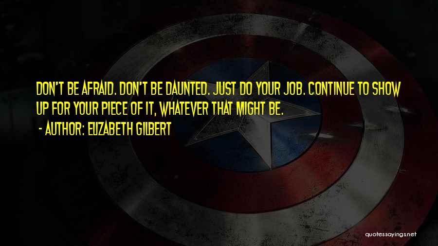 Elizabeth Gilbert Quotes: Don't Be Afraid. Don't Be Daunted. Just Do Your Job. Continue To Show Up For Your Piece Of It, Whatever