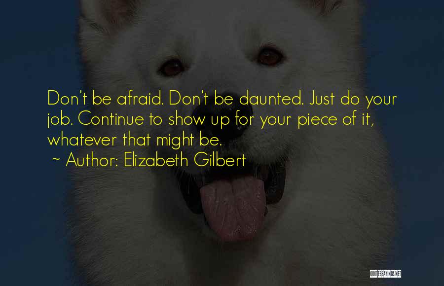 Elizabeth Gilbert Quotes: Don't Be Afraid. Don't Be Daunted. Just Do Your Job. Continue To Show Up For Your Piece Of It, Whatever