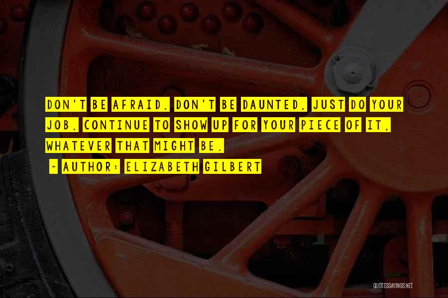 Elizabeth Gilbert Quotes: Don't Be Afraid. Don't Be Daunted. Just Do Your Job. Continue To Show Up For Your Piece Of It, Whatever
