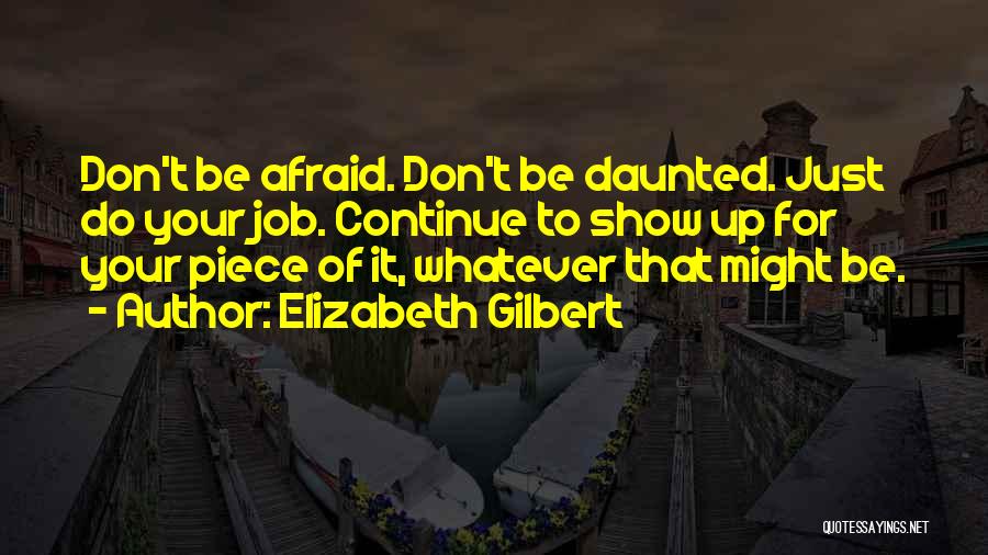Elizabeth Gilbert Quotes: Don't Be Afraid. Don't Be Daunted. Just Do Your Job. Continue To Show Up For Your Piece Of It, Whatever