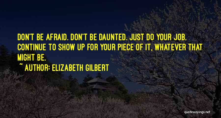 Elizabeth Gilbert Quotes: Don't Be Afraid. Don't Be Daunted. Just Do Your Job. Continue To Show Up For Your Piece Of It, Whatever