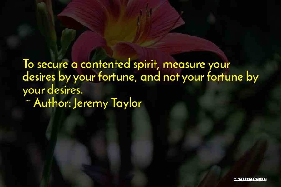 Jeremy Taylor Quotes: To Secure A Contented Spirit, Measure Your Desires By Your Fortune, And Not Your Fortune By Your Desires.