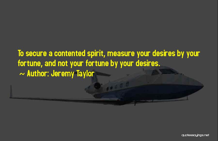 Jeremy Taylor Quotes: To Secure A Contented Spirit, Measure Your Desires By Your Fortune, And Not Your Fortune By Your Desires.
