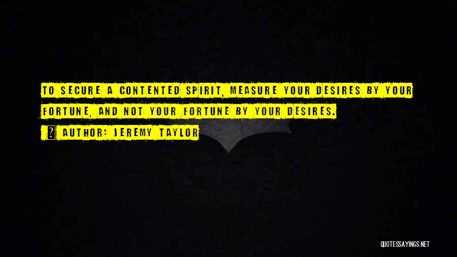 Jeremy Taylor Quotes: To Secure A Contented Spirit, Measure Your Desires By Your Fortune, And Not Your Fortune By Your Desires.