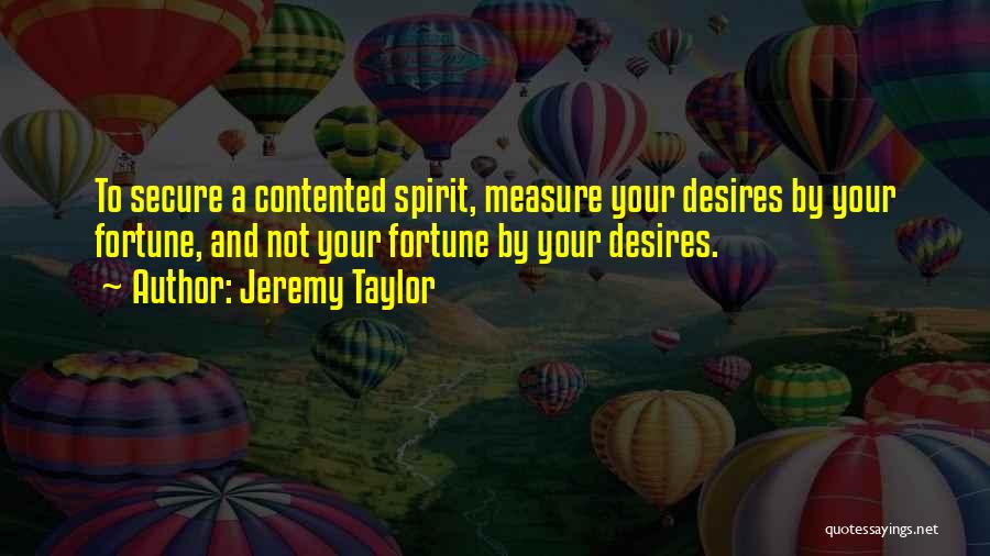 Jeremy Taylor Quotes: To Secure A Contented Spirit, Measure Your Desires By Your Fortune, And Not Your Fortune By Your Desires.