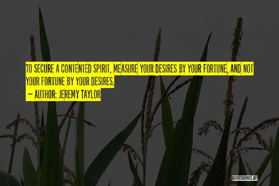 Jeremy Taylor Quotes: To Secure A Contented Spirit, Measure Your Desires By Your Fortune, And Not Your Fortune By Your Desires.
