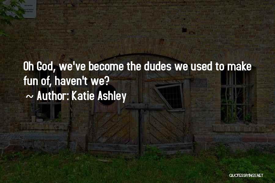 Katie Ashley Quotes: Oh God, We've Become The Dudes We Used To Make Fun Of, Haven't We?