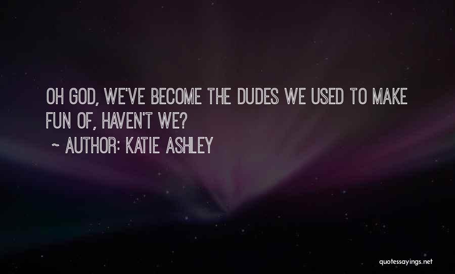 Katie Ashley Quotes: Oh God, We've Become The Dudes We Used To Make Fun Of, Haven't We?