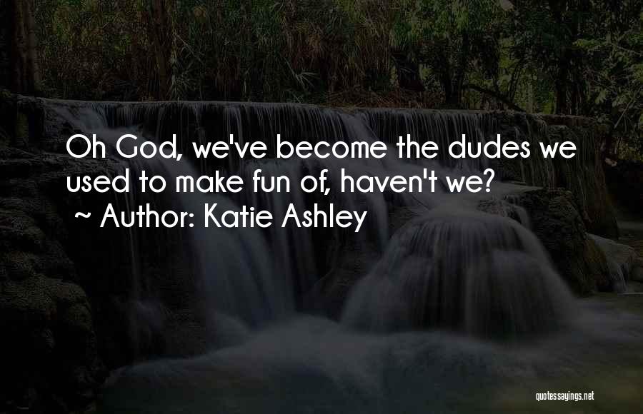 Katie Ashley Quotes: Oh God, We've Become The Dudes We Used To Make Fun Of, Haven't We?