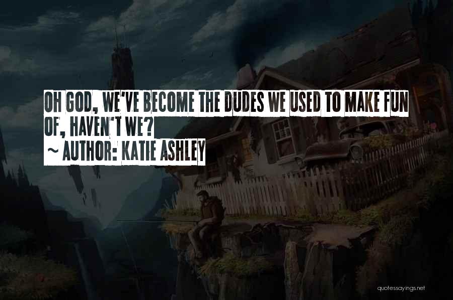 Katie Ashley Quotes: Oh God, We've Become The Dudes We Used To Make Fun Of, Haven't We?