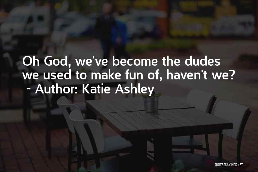 Katie Ashley Quotes: Oh God, We've Become The Dudes We Used To Make Fun Of, Haven't We?