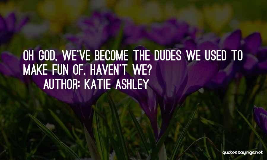 Katie Ashley Quotes: Oh God, We've Become The Dudes We Used To Make Fun Of, Haven't We?