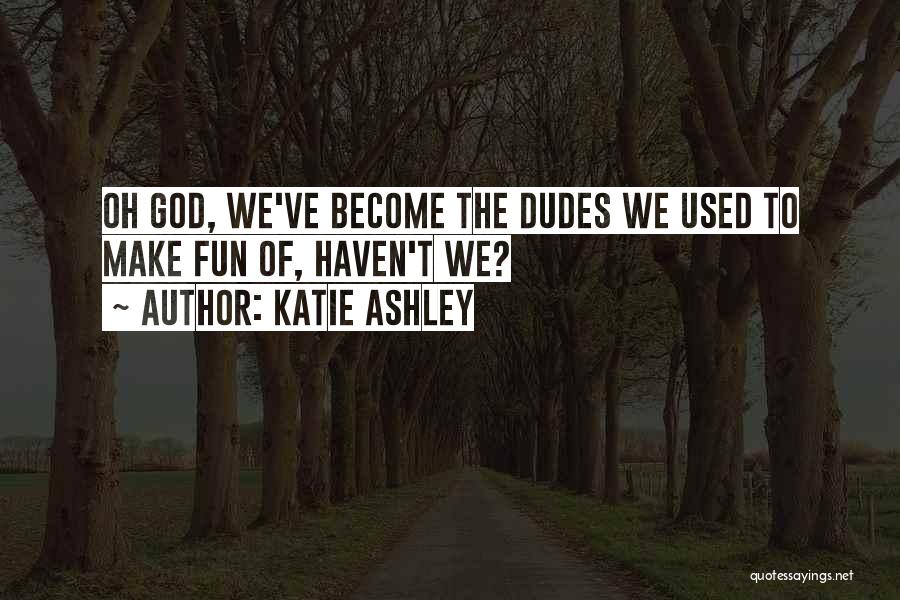 Katie Ashley Quotes: Oh God, We've Become The Dudes We Used To Make Fun Of, Haven't We?