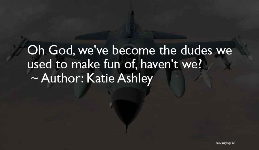 Katie Ashley Quotes: Oh God, We've Become The Dudes We Used To Make Fun Of, Haven't We?