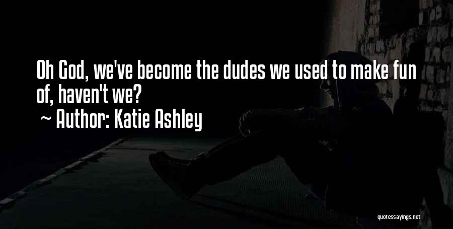 Katie Ashley Quotes: Oh God, We've Become The Dudes We Used To Make Fun Of, Haven't We?