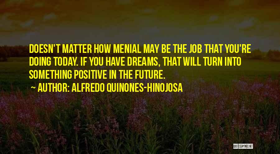 Alfredo Quinones-Hinojosa Quotes: Doesn't Matter How Menial May Be The Job That You're Doing Today. If You Have Dreams, That Will Turn Into