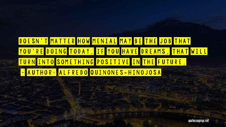 Alfredo Quinones-Hinojosa Quotes: Doesn't Matter How Menial May Be The Job That You're Doing Today. If You Have Dreams, That Will Turn Into