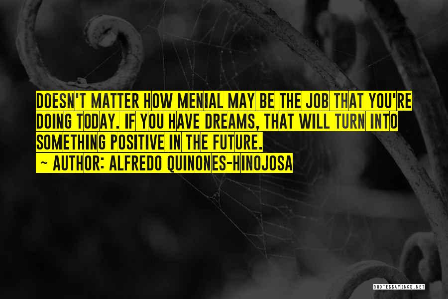 Alfredo Quinones-Hinojosa Quotes: Doesn't Matter How Menial May Be The Job That You're Doing Today. If You Have Dreams, That Will Turn Into