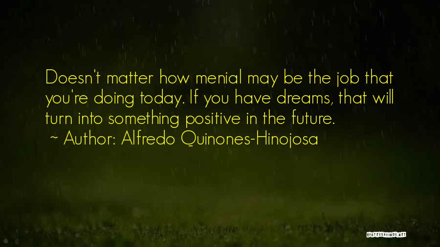 Alfredo Quinones-Hinojosa Quotes: Doesn't Matter How Menial May Be The Job That You're Doing Today. If You Have Dreams, That Will Turn Into