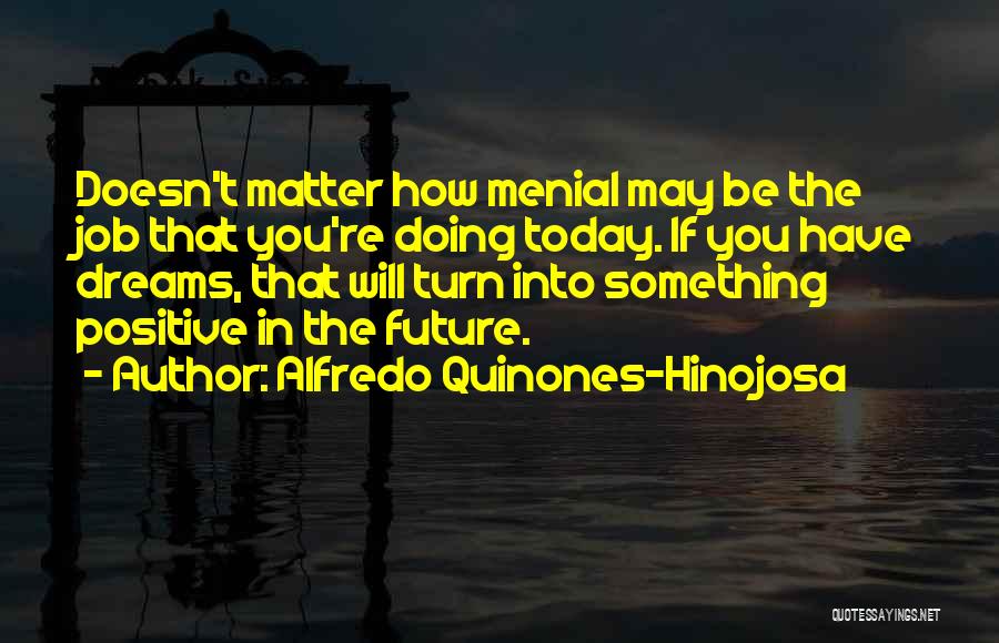 Alfredo Quinones-Hinojosa Quotes: Doesn't Matter How Menial May Be The Job That You're Doing Today. If You Have Dreams, That Will Turn Into