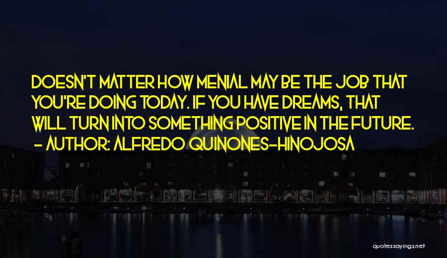 Alfredo Quinones-Hinojosa Quotes: Doesn't Matter How Menial May Be The Job That You're Doing Today. If You Have Dreams, That Will Turn Into