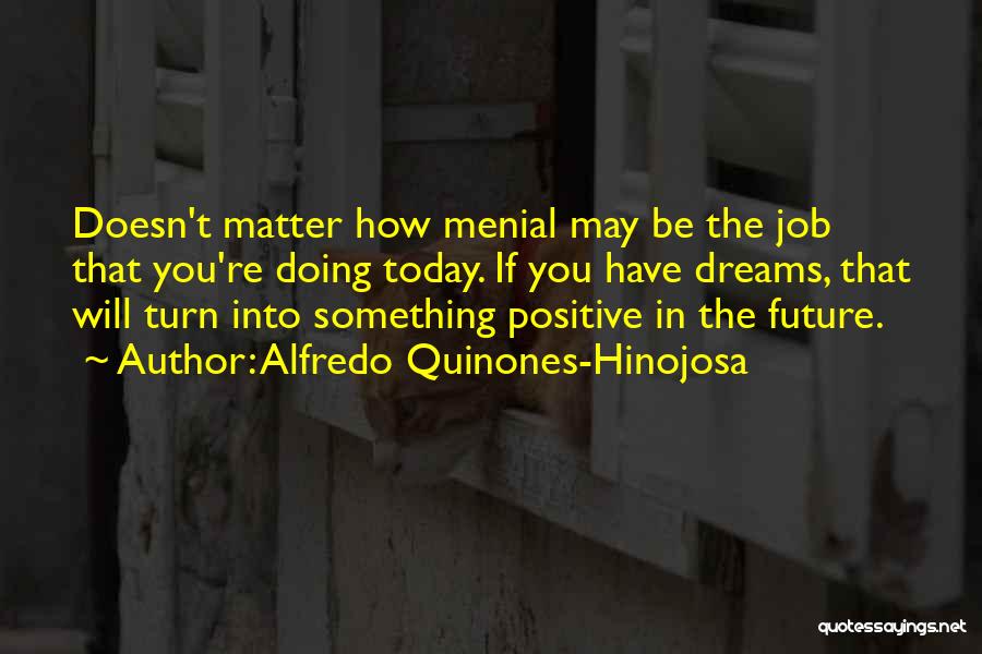 Alfredo Quinones-Hinojosa Quotes: Doesn't Matter How Menial May Be The Job That You're Doing Today. If You Have Dreams, That Will Turn Into