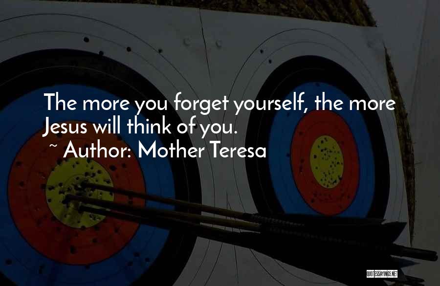 Mother Teresa Quotes: The More You Forget Yourself, The More Jesus Will Think Of You.