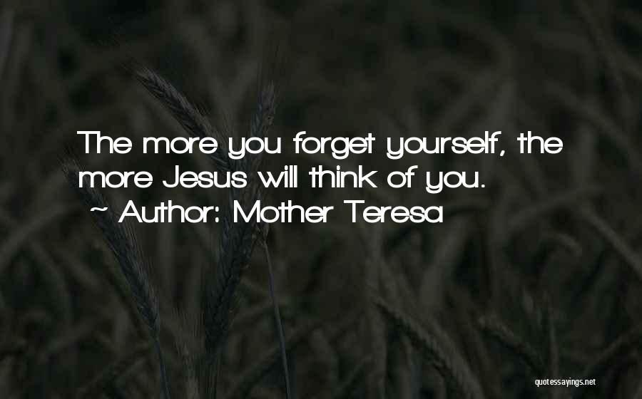 Mother Teresa Quotes: The More You Forget Yourself, The More Jesus Will Think Of You.