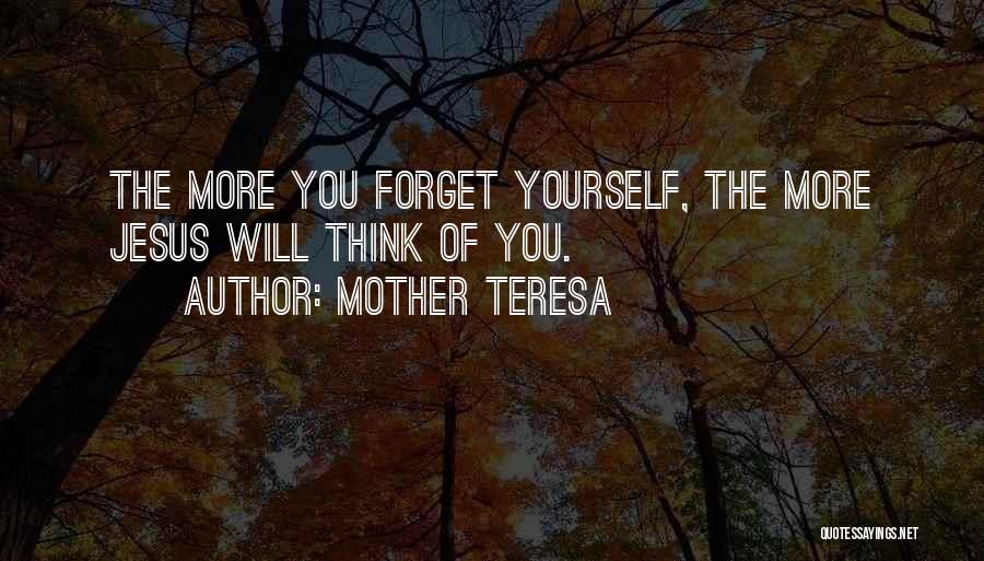 Mother Teresa Quotes: The More You Forget Yourself, The More Jesus Will Think Of You.