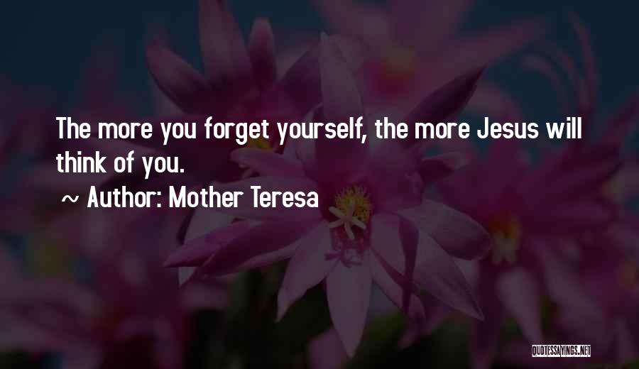 Mother Teresa Quotes: The More You Forget Yourself, The More Jesus Will Think Of You.