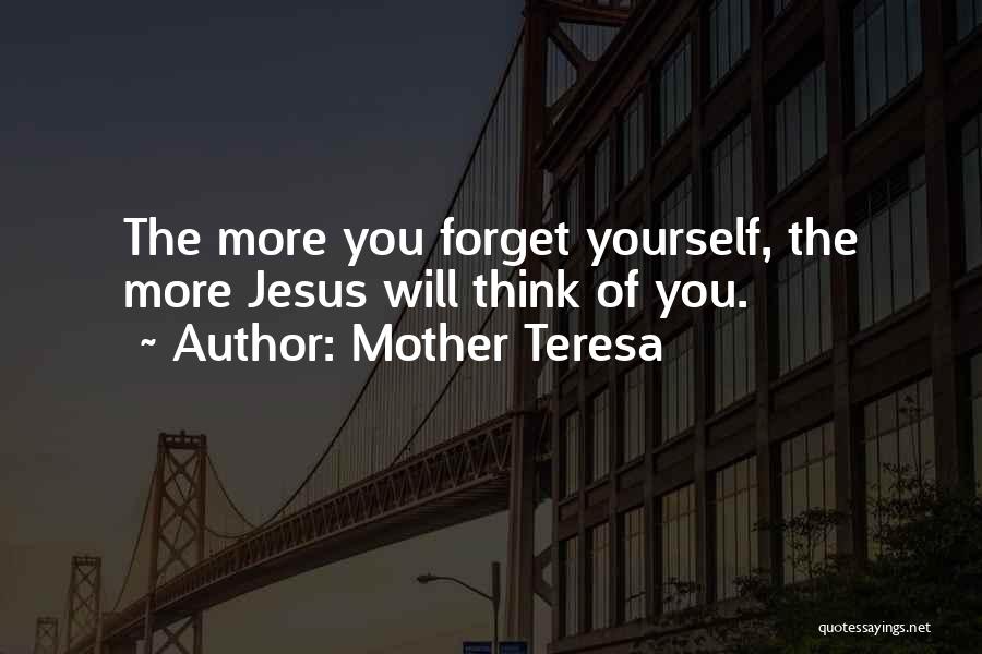 Mother Teresa Quotes: The More You Forget Yourself, The More Jesus Will Think Of You.