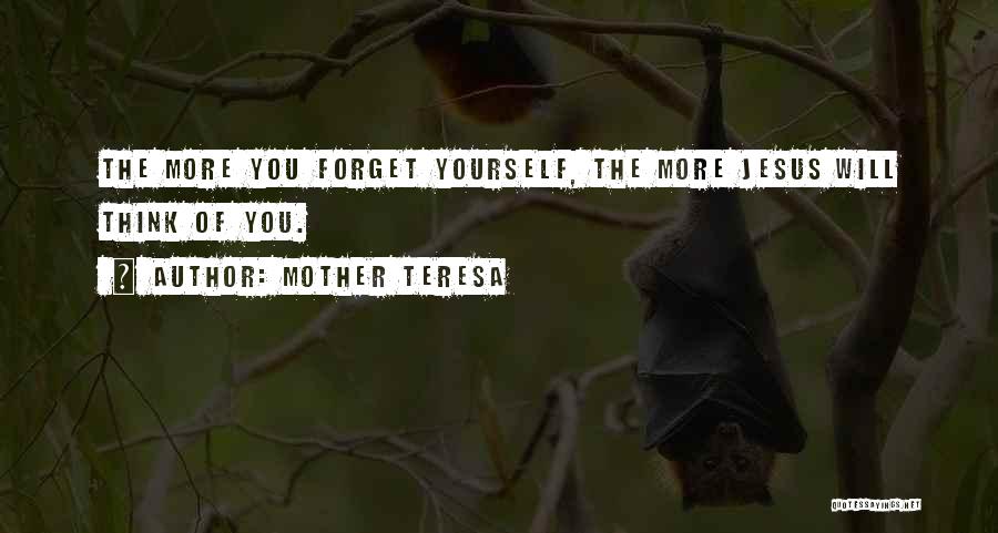 Mother Teresa Quotes: The More You Forget Yourself, The More Jesus Will Think Of You.