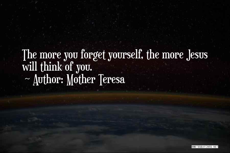 Mother Teresa Quotes: The More You Forget Yourself, The More Jesus Will Think Of You.