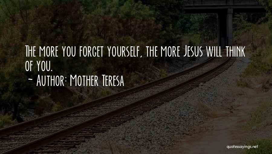 Mother Teresa Quotes: The More You Forget Yourself, The More Jesus Will Think Of You.