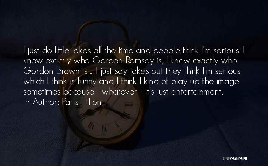 Paris Hilton Quotes: I Just Do Little Jokes All The Time And People Think I'm Serious. I Know Exactly Who Gordon Ramsay Is,