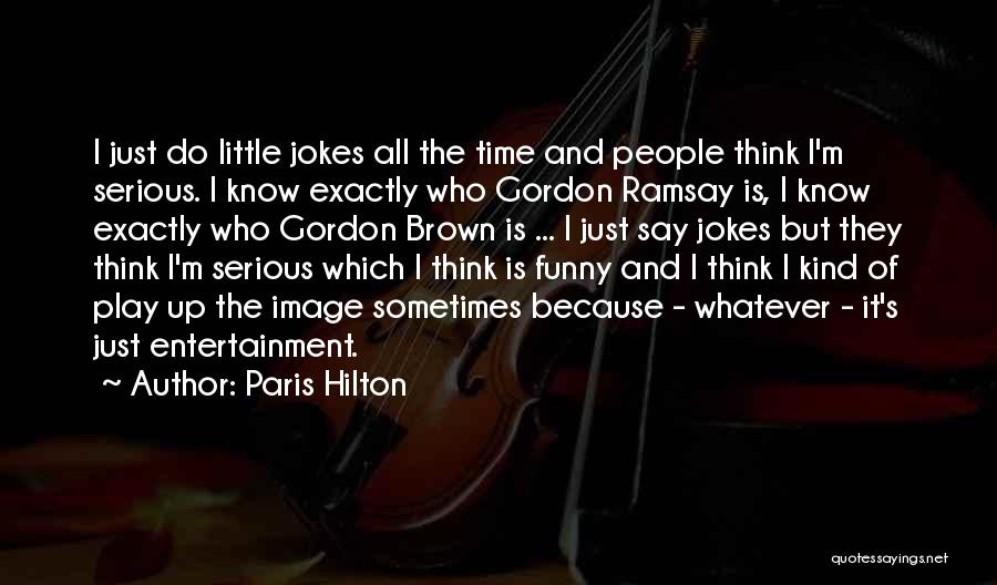 Paris Hilton Quotes: I Just Do Little Jokes All The Time And People Think I'm Serious. I Know Exactly Who Gordon Ramsay Is,