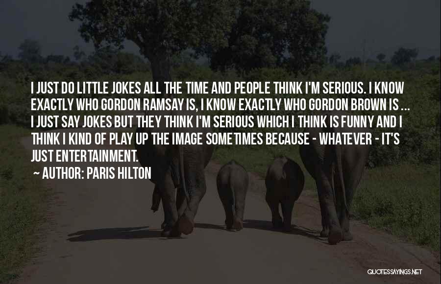 Paris Hilton Quotes: I Just Do Little Jokes All The Time And People Think I'm Serious. I Know Exactly Who Gordon Ramsay Is,