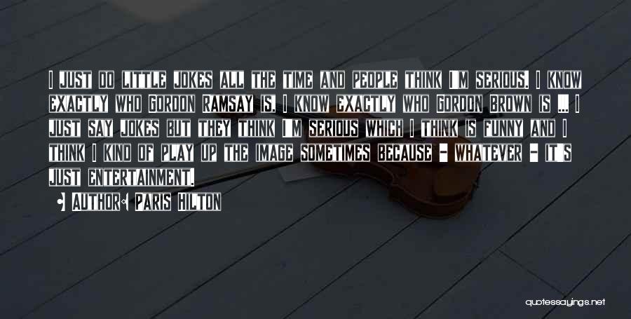 Paris Hilton Quotes: I Just Do Little Jokes All The Time And People Think I'm Serious. I Know Exactly Who Gordon Ramsay Is,