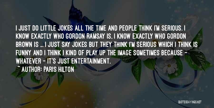 Paris Hilton Quotes: I Just Do Little Jokes All The Time And People Think I'm Serious. I Know Exactly Who Gordon Ramsay Is,