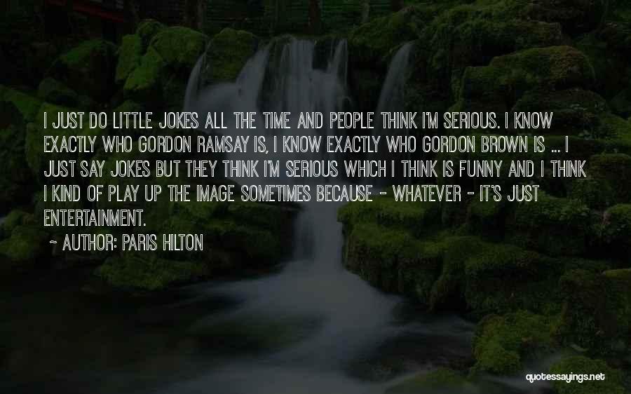 Paris Hilton Quotes: I Just Do Little Jokes All The Time And People Think I'm Serious. I Know Exactly Who Gordon Ramsay Is,