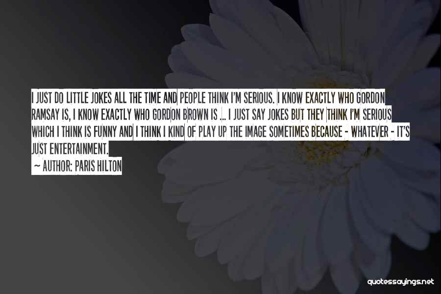Paris Hilton Quotes: I Just Do Little Jokes All The Time And People Think I'm Serious. I Know Exactly Who Gordon Ramsay Is,