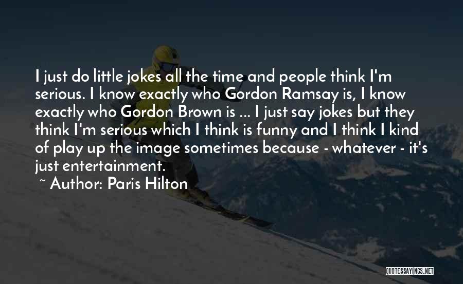 Paris Hilton Quotes: I Just Do Little Jokes All The Time And People Think I'm Serious. I Know Exactly Who Gordon Ramsay Is,