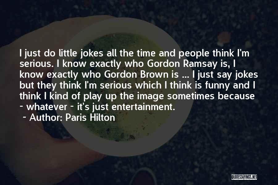 Paris Hilton Quotes: I Just Do Little Jokes All The Time And People Think I'm Serious. I Know Exactly Who Gordon Ramsay Is,