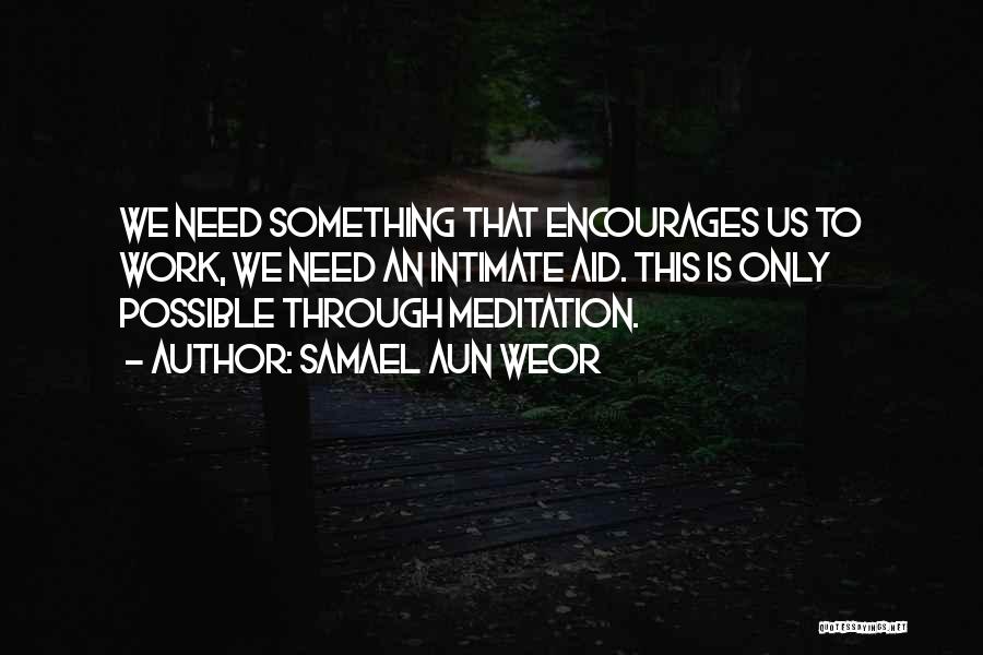 Samael Aun Weor Quotes: We Need Something That Encourages Us To Work, We Need An Intimate Aid. This Is Only Possible Through Meditation.